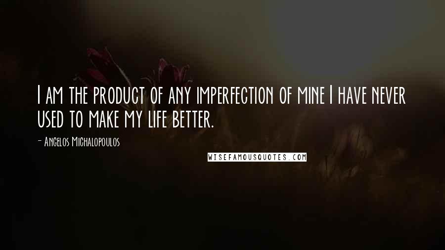 Angelos Michalopoulos Quotes: I am the product of any imperfection of mine I have never used to make my life better.