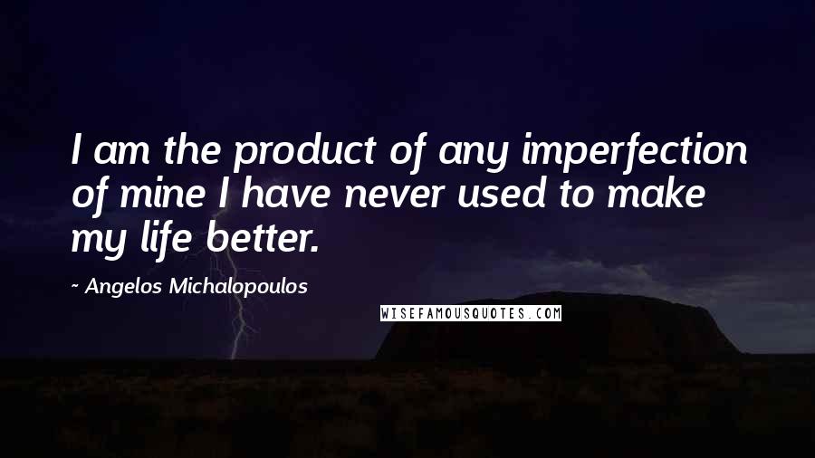 Angelos Michalopoulos Quotes: I am the product of any imperfection of mine I have never used to make my life better.