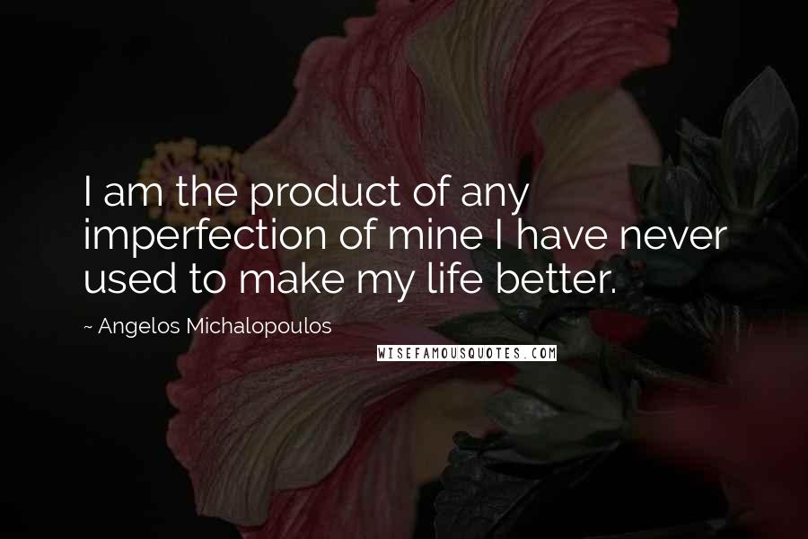 Angelos Michalopoulos Quotes: I am the product of any imperfection of mine I have never used to make my life better.
