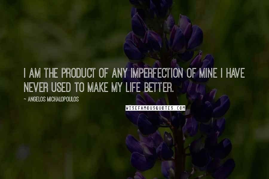 Angelos Michalopoulos Quotes: I am the product of any imperfection of mine I have never used to make my life better.