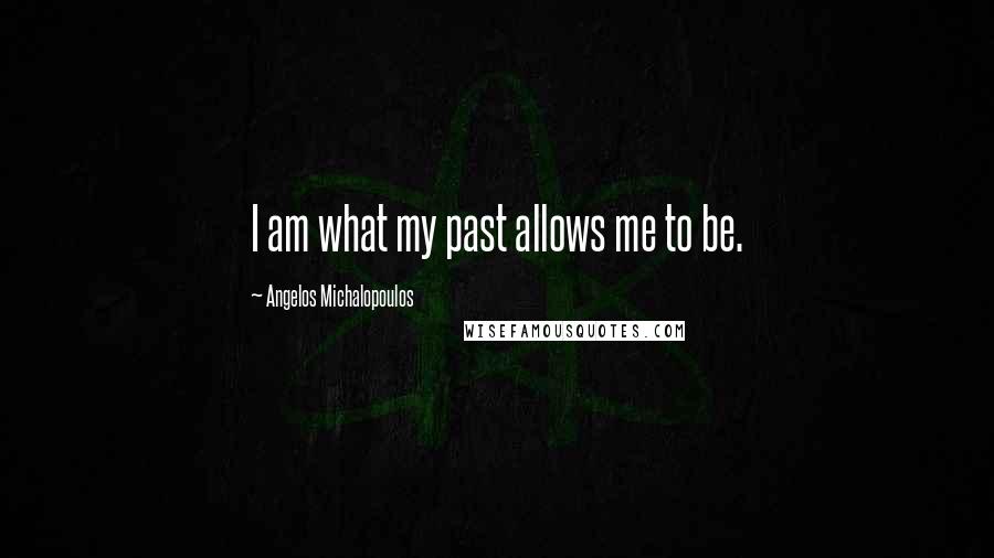Angelos Michalopoulos Quotes: I am what my past allows me to be.