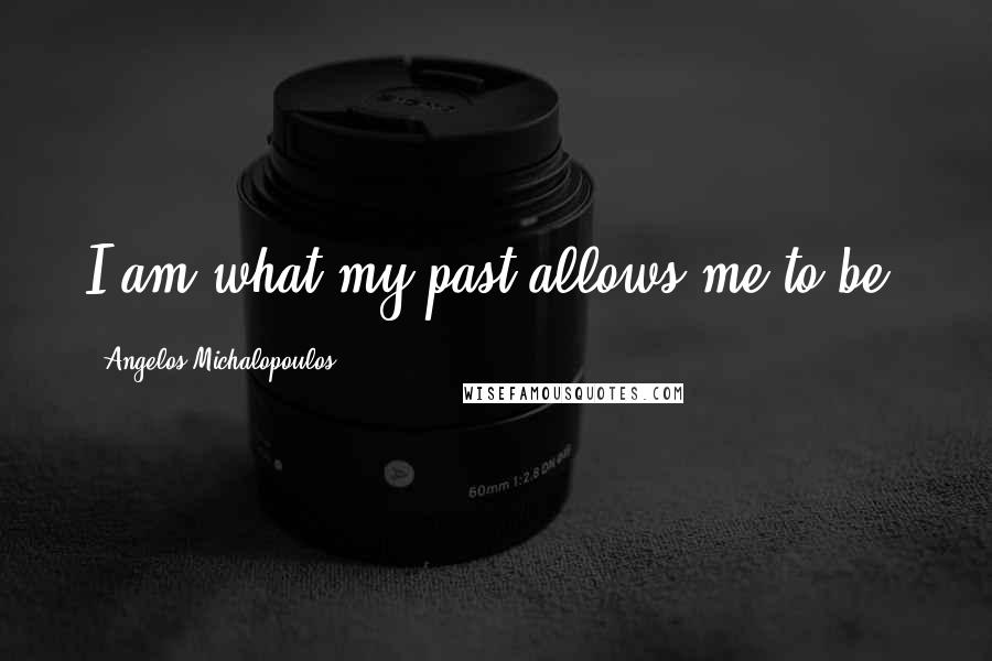 Angelos Michalopoulos Quotes: I am what my past allows me to be.