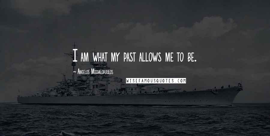 Angelos Michalopoulos Quotes: I am what my past allows me to be.