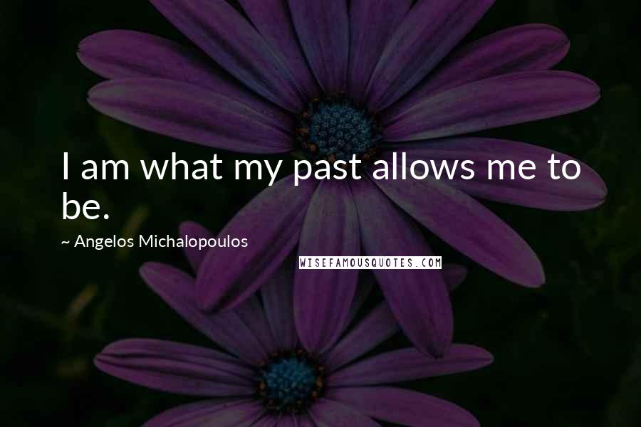 Angelos Michalopoulos Quotes: I am what my past allows me to be.
