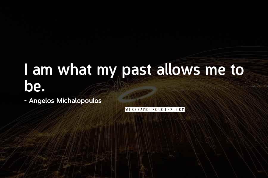 Angelos Michalopoulos Quotes: I am what my past allows me to be.