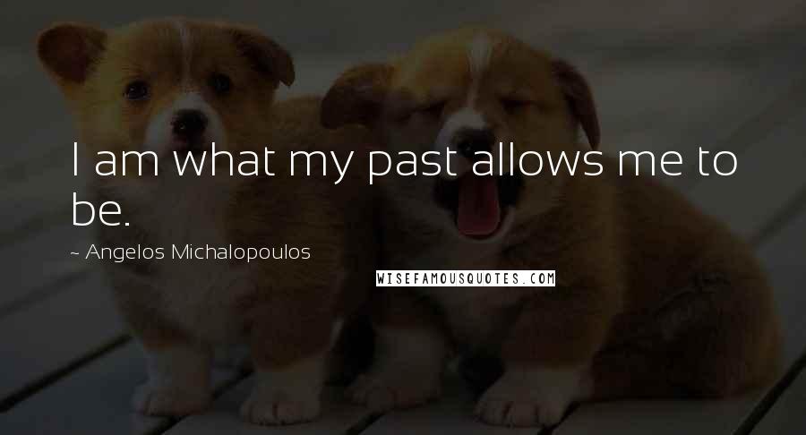Angelos Michalopoulos Quotes: I am what my past allows me to be.