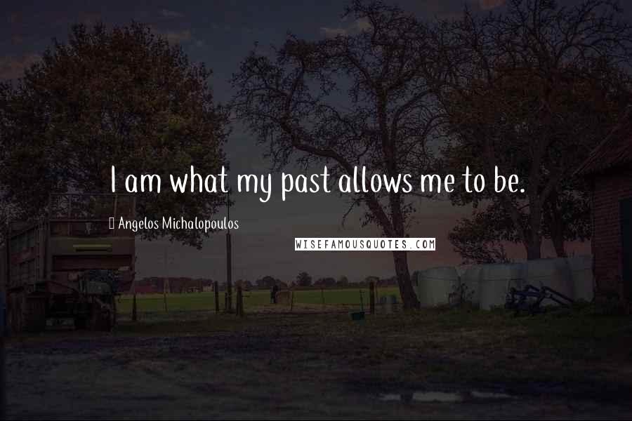 Angelos Michalopoulos Quotes: I am what my past allows me to be.