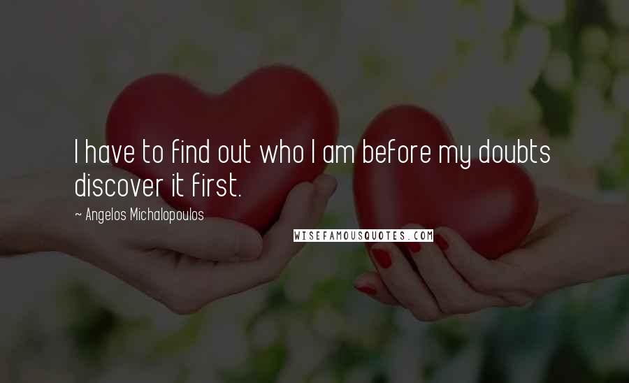 Angelos Michalopoulos Quotes: I have to find out who I am before my doubts discover it first.