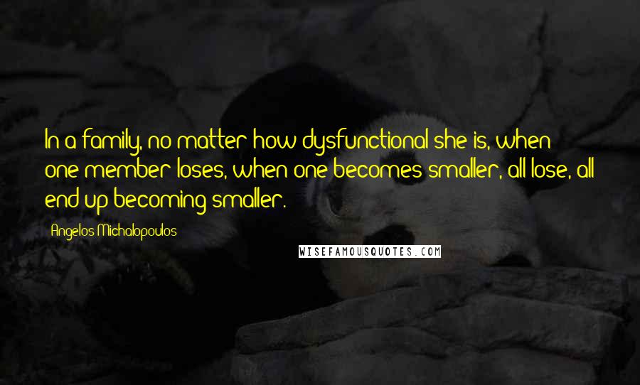 Angelos Michalopoulos Quotes: In a family, no matter how dysfunctional she is, when one member loses, when one becomes smaller, all lose, all end up becoming smaller.