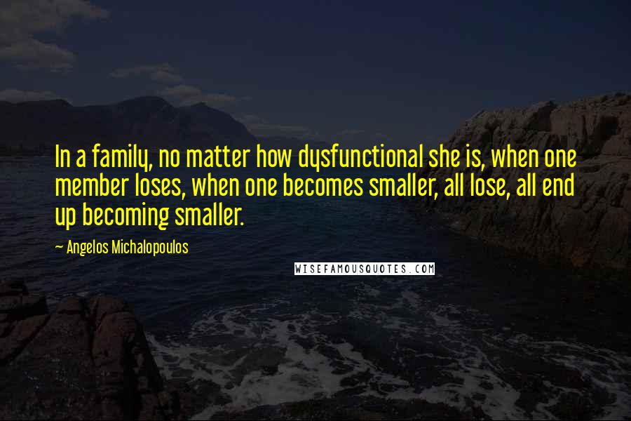 Angelos Michalopoulos Quotes: In a family, no matter how dysfunctional she is, when one member loses, when one becomes smaller, all lose, all end up becoming smaller.