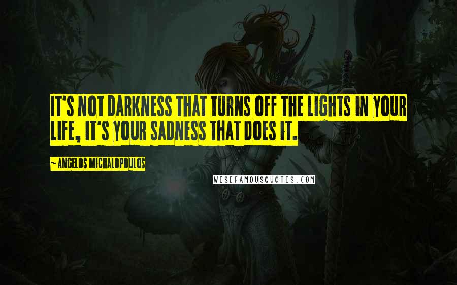 Angelos Michalopoulos Quotes: It's not darkness that turns off the lights in your life, it's your sadness that does it.