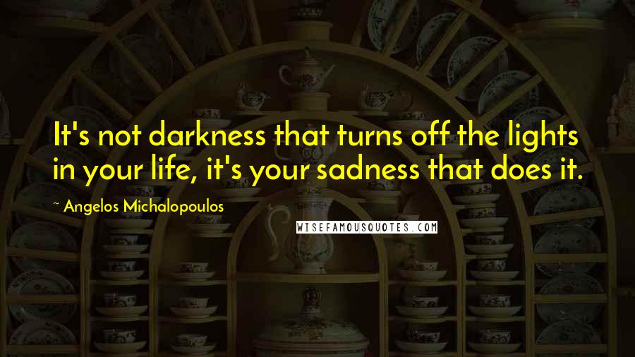 Angelos Michalopoulos Quotes: It's not darkness that turns off the lights in your life, it's your sadness that does it.