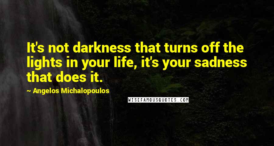 Angelos Michalopoulos Quotes: It's not darkness that turns off the lights in your life, it's your sadness that does it.
