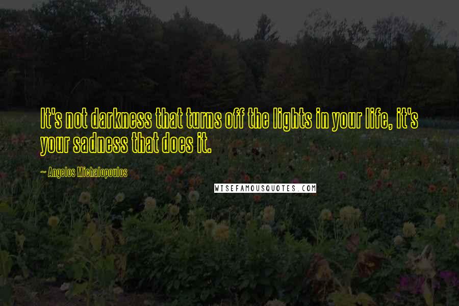 Angelos Michalopoulos Quotes: It's not darkness that turns off the lights in your life, it's your sadness that does it.