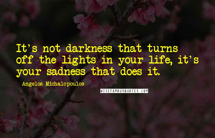 Angelos Michalopoulos Quotes: It's not darkness that turns off the lights in your life, it's your sadness that does it.