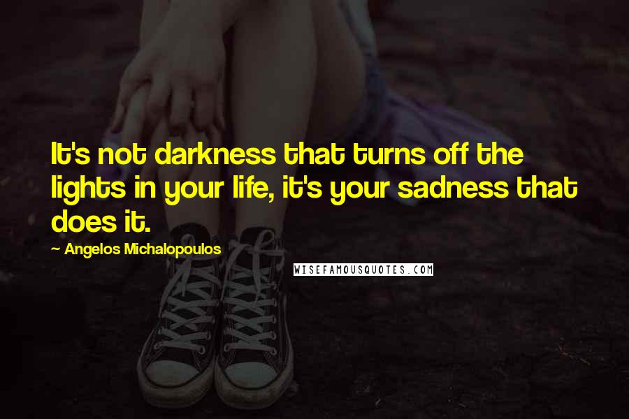 Angelos Michalopoulos Quotes: It's not darkness that turns off the lights in your life, it's your sadness that does it.