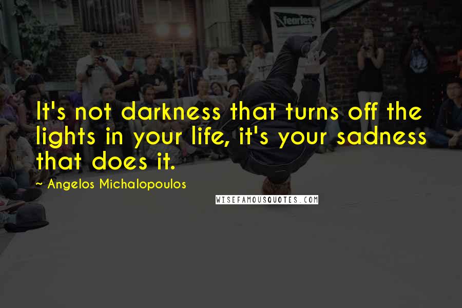 Angelos Michalopoulos Quotes: It's not darkness that turns off the lights in your life, it's your sadness that does it.