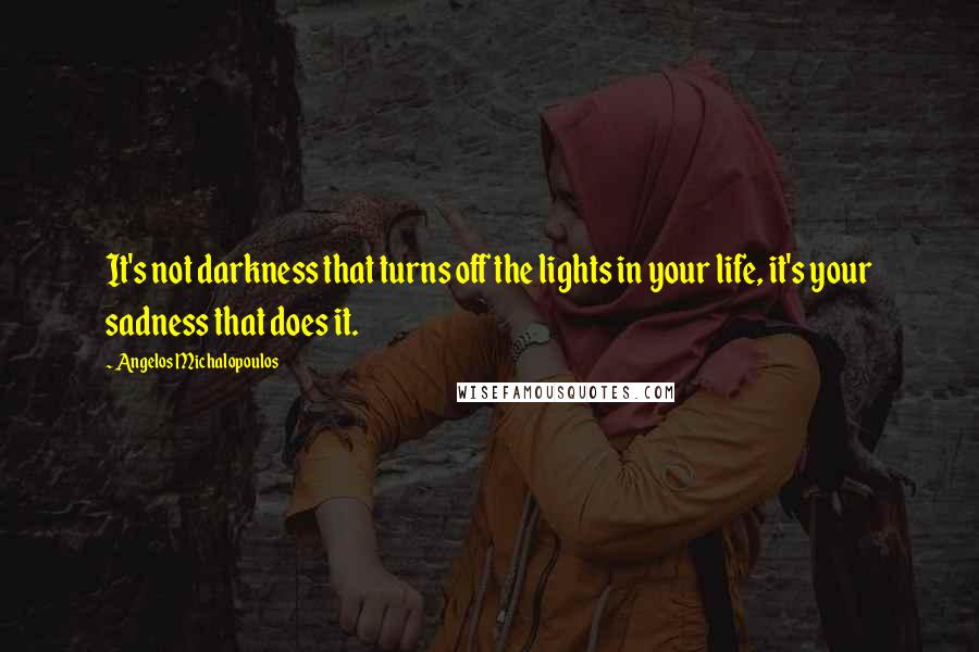 Angelos Michalopoulos Quotes: It's not darkness that turns off the lights in your life, it's your sadness that does it.