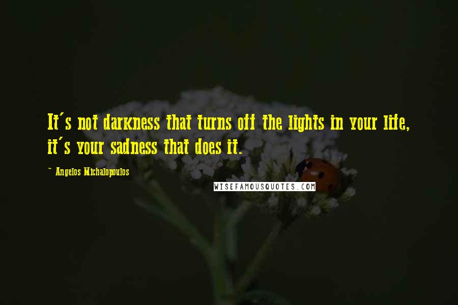 Angelos Michalopoulos Quotes: It's not darkness that turns off the lights in your life, it's your sadness that does it.