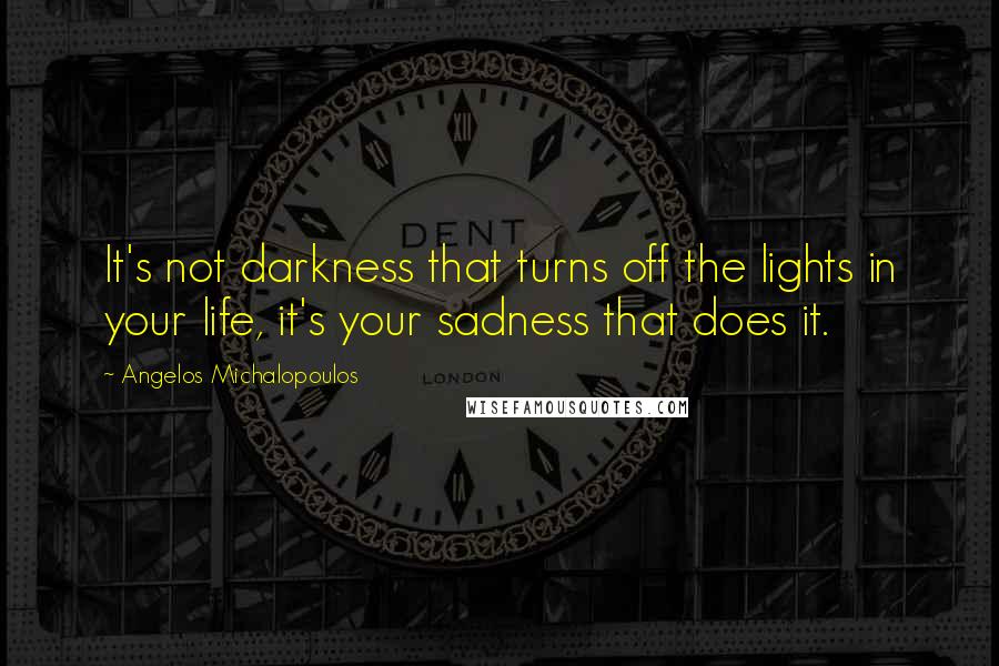 Angelos Michalopoulos Quotes: It's not darkness that turns off the lights in your life, it's your sadness that does it.