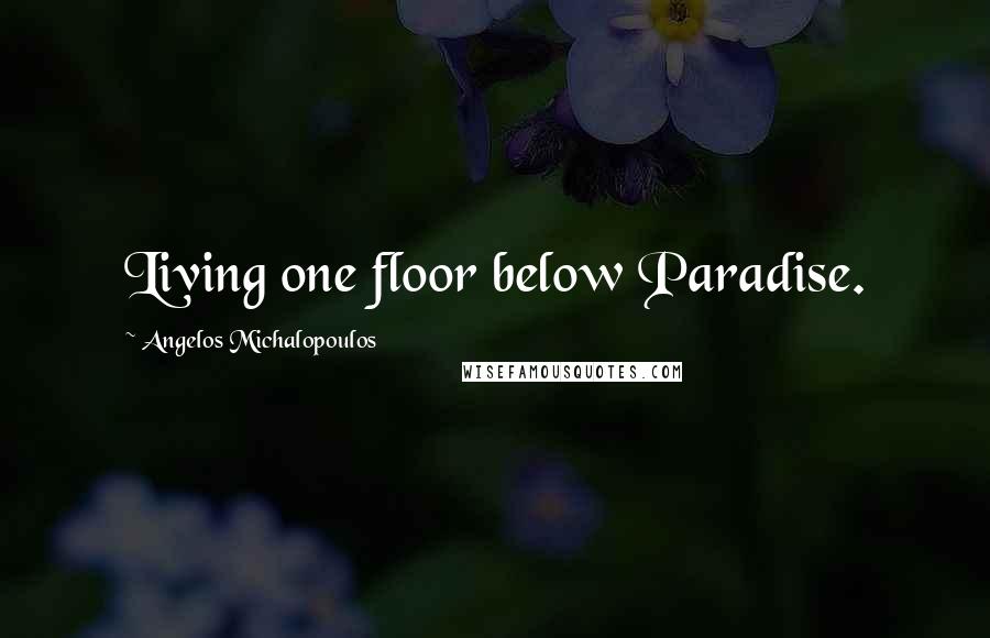 Angelos Michalopoulos Quotes: Living one floor below Paradise.