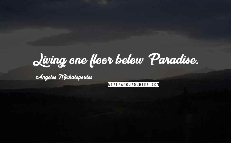 Angelos Michalopoulos Quotes: Living one floor below Paradise.