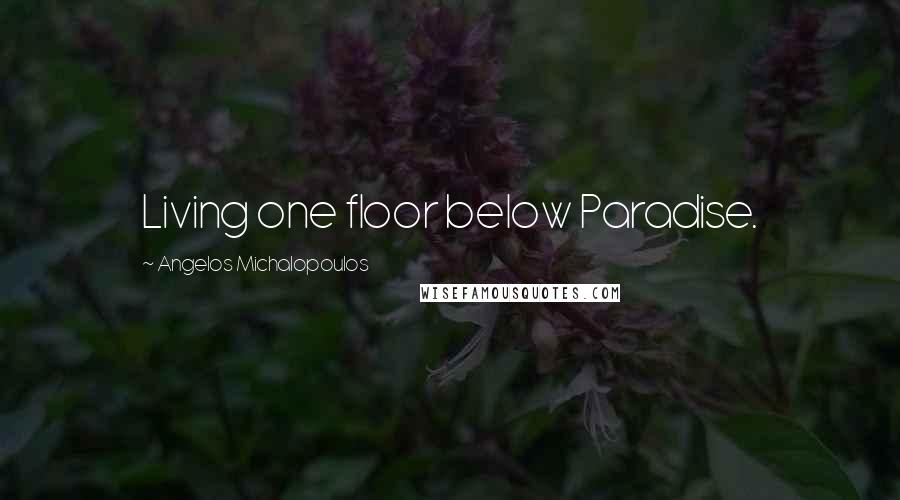 Angelos Michalopoulos Quotes: Living one floor below Paradise.
