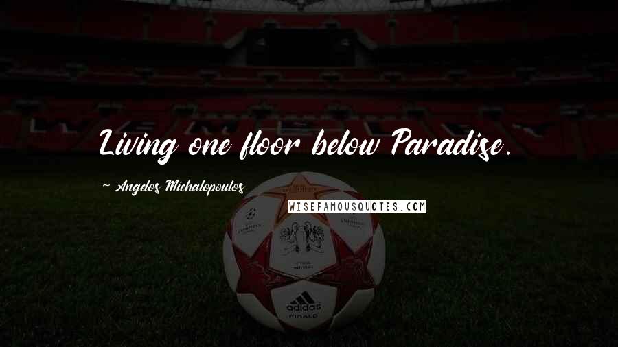 Angelos Michalopoulos Quotes: Living one floor below Paradise.