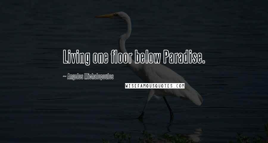 Angelos Michalopoulos Quotes: Living one floor below Paradise.