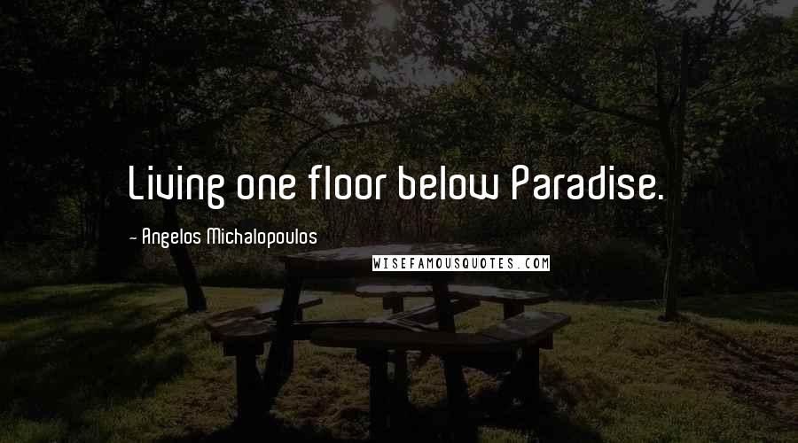 Angelos Michalopoulos Quotes: Living one floor below Paradise.