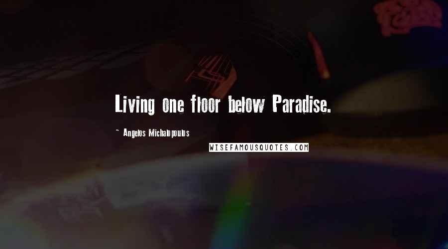 Angelos Michalopoulos Quotes: Living one floor below Paradise.