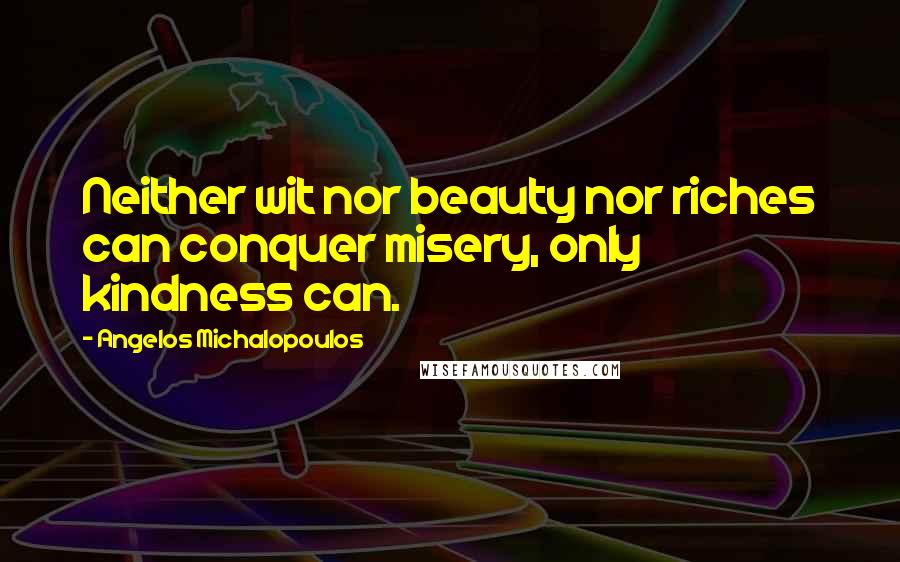 Angelos Michalopoulos Quotes: Neither wit nor beauty nor riches can conquer misery, only kindness can.