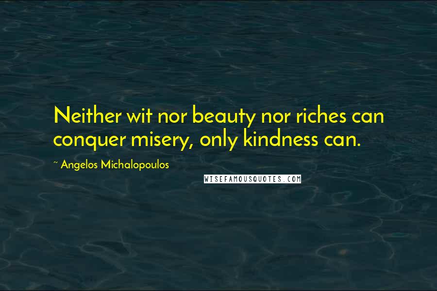 Angelos Michalopoulos Quotes: Neither wit nor beauty nor riches can conquer misery, only kindness can.