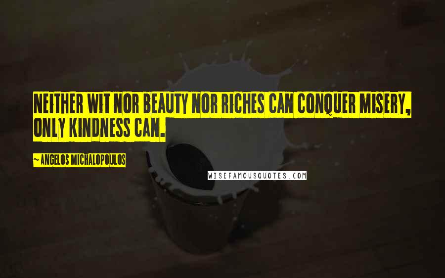 Angelos Michalopoulos Quotes: Neither wit nor beauty nor riches can conquer misery, only kindness can.