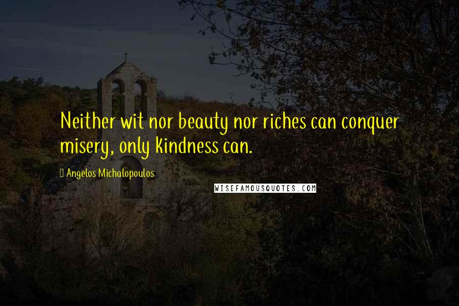 Angelos Michalopoulos Quotes: Neither wit nor beauty nor riches can conquer misery, only kindness can.