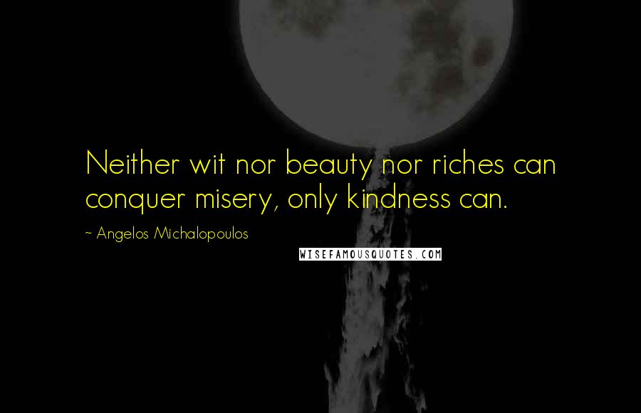 Angelos Michalopoulos Quotes: Neither wit nor beauty nor riches can conquer misery, only kindness can.