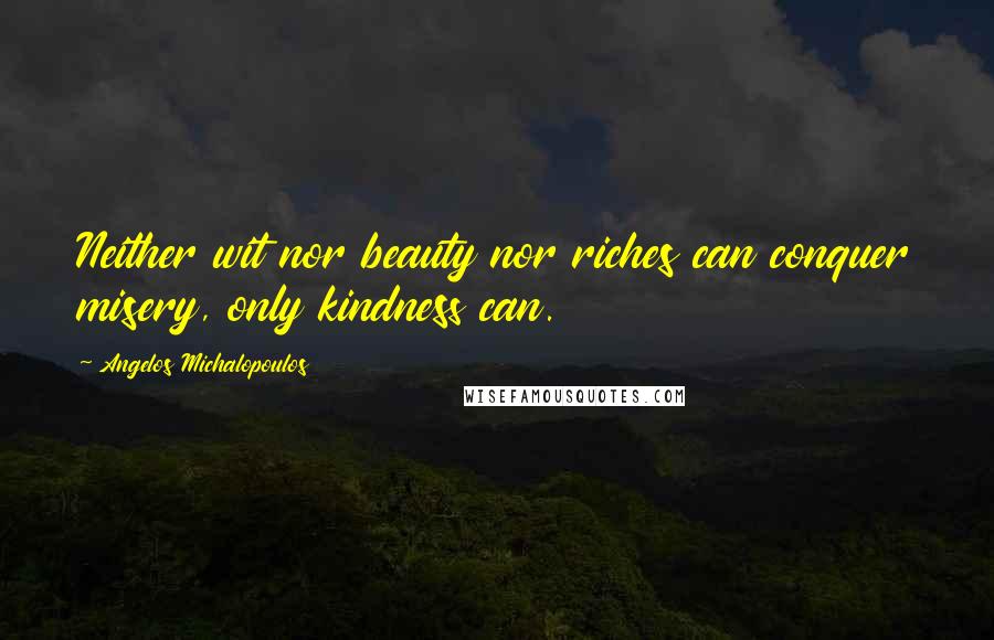 Angelos Michalopoulos Quotes: Neither wit nor beauty nor riches can conquer misery, only kindness can.