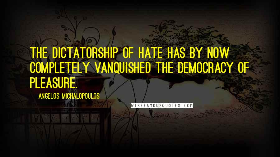 Angelos Michalopoulos Quotes: The dictatorship of hate has by now completely vanquished the democracy of pleasure.