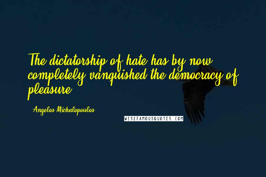 Angelos Michalopoulos Quotes: The dictatorship of hate has by now completely vanquished the democracy of pleasure.