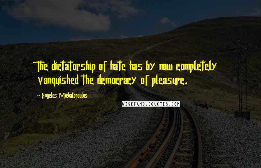 Angelos Michalopoulos Quotes: The dictatorship of hate has by now completely vanquished the democracy of pleasure.