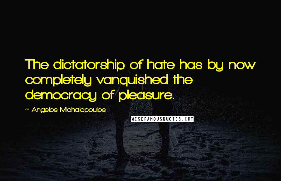 Angelos Michalopoulos Quotes: The dictatorship of hate has by now completely vanquished the democracy of pleasure.