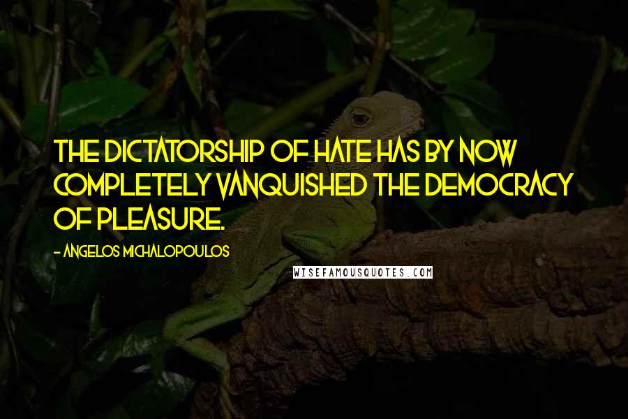 Angelos Michalopoulos Quotes: The dictatorship of hate has by now completely vanquished the democracy of pleasure.