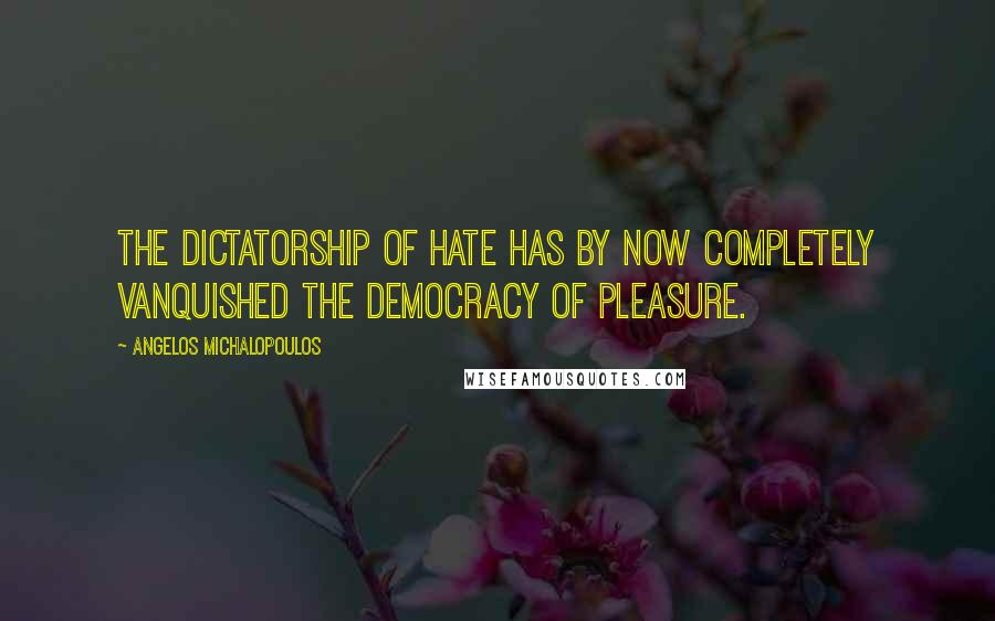 Angelos Michalopoulos Quotes: The dictatorship of hate has by now completely vanquished the democracy of pleasure.