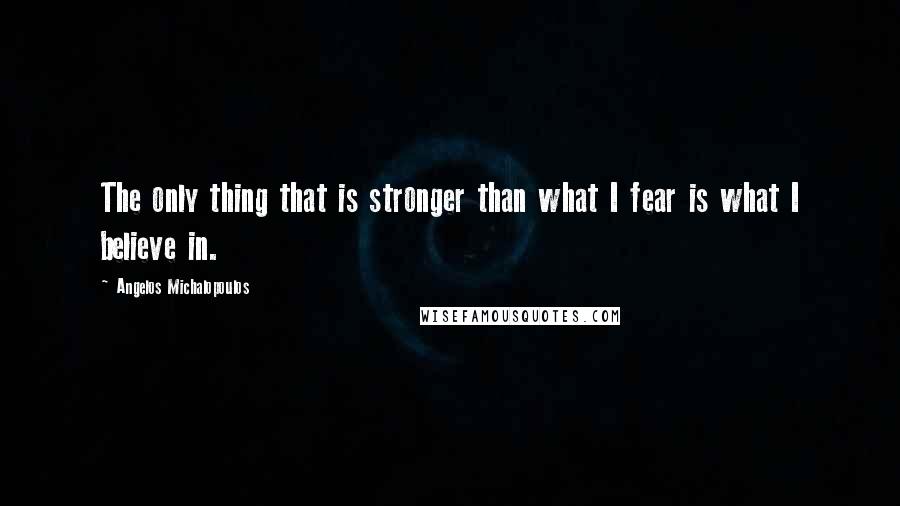 Angelos Michalopoulos Quotes: The only thing that is stronger than what I fear is what I believe in.