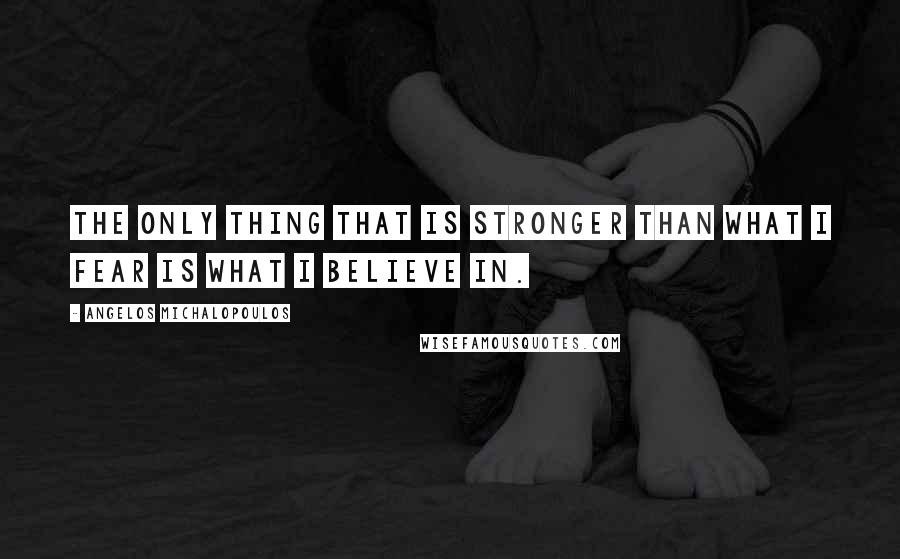 Angelos Michalopoulos Quotes: The only thing that is stronger than what I fear is what I believe in.