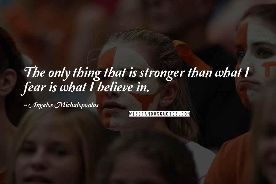 Angelos Michalopoulos Quotes: The only thing that is stronger than what I fear is what I believe in.