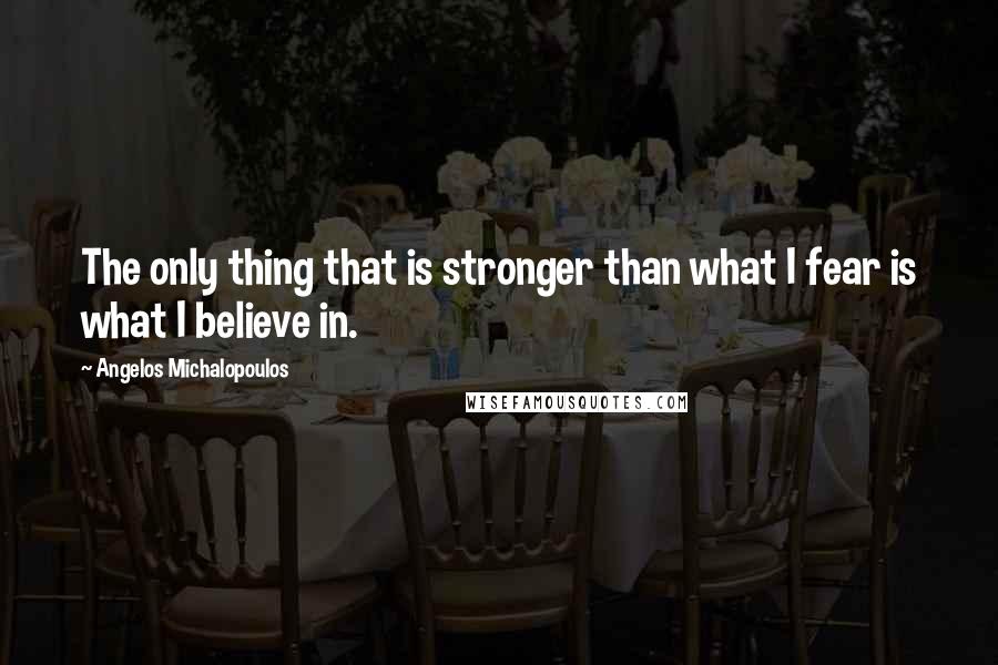 Angelos Michalopoulos Quotes: The only thing that is stronger than what I fear is what I believe in.