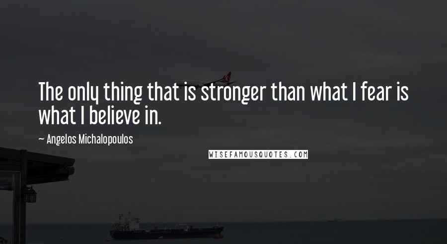 Angelos Michalopoulos Quotes: The only thing that is stronger than what I fear is what I believe in.