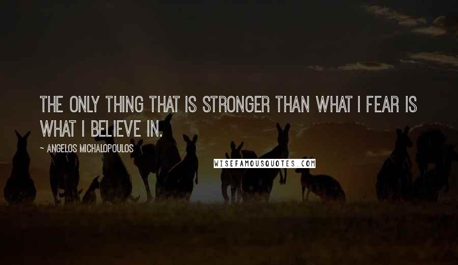 Angelos Michalopoulos Quotes: The only thing that is stronger than what I fear is what I believe in.