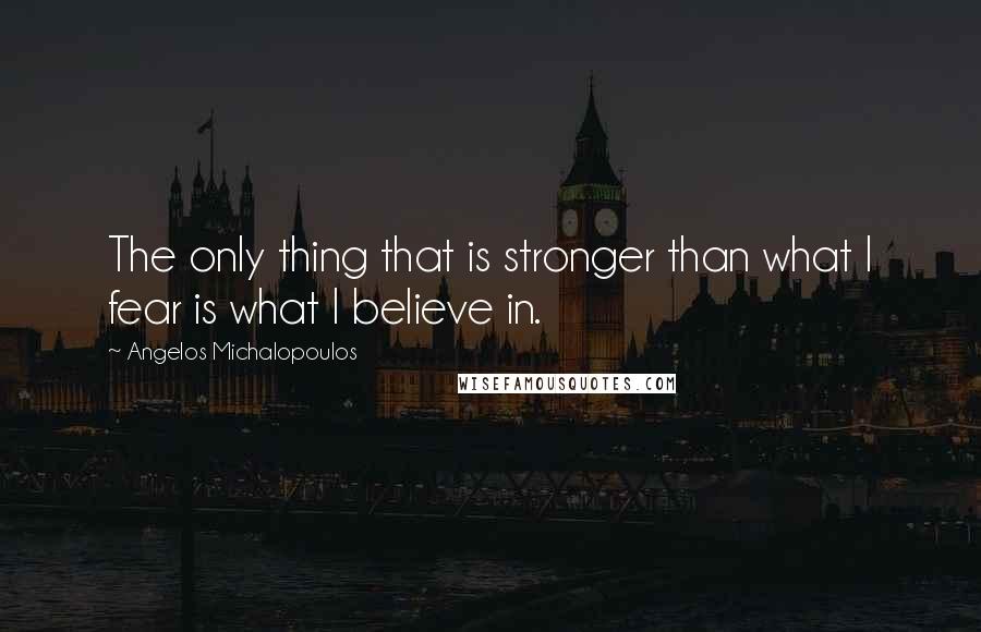 Angelos Michalopoulos Quotes: The only thing that is stronger than what I fear is what I believe in.